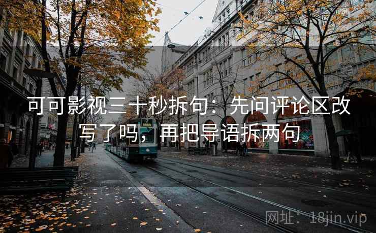 可可影视三十秒拆句：先问评论区改写了吗，再把导语拆两句