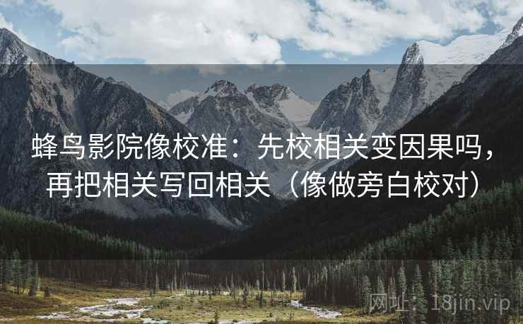 蜂鸟影院像校准：先校相关变因果吗，再把相关写回相关（像做旁白校对）