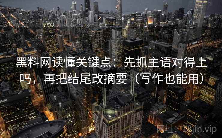 黑料网读懂关键点：先抓主语对得上吗，再把结尾改摘要（写作也能用）