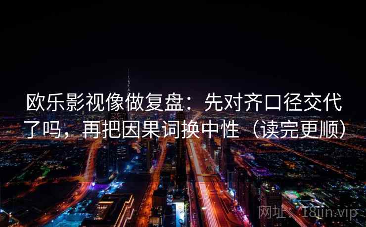 欧乐影视像做复盘：先对齐口径交代了吗，再把因果词换中性（读完更顺）