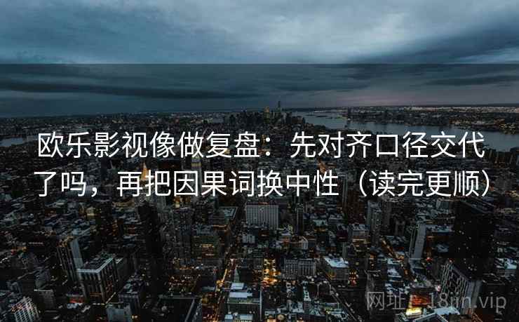 欧乐影视像做复盘：先对齐口径交代了吗，再把因果词换中性（读完更顺）