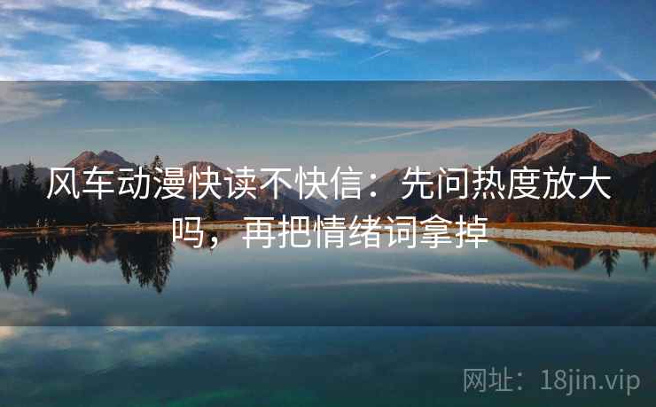 风车动漫快读不快信：先问热度放大吗，再把情绪词拿掉
