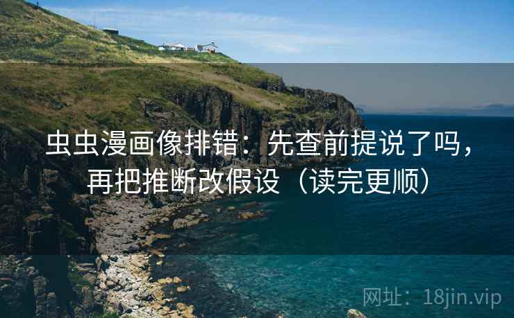 虫虫漫画像排错：先查前提说了吗，再把推断改假设（读完更顺）
