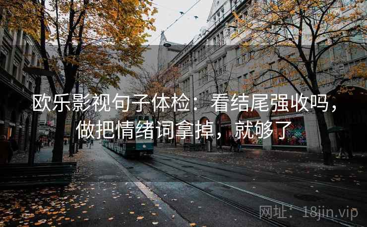 欧乐影视句子体检：看结尾强收吗，做把情绪词拿掉，就够了