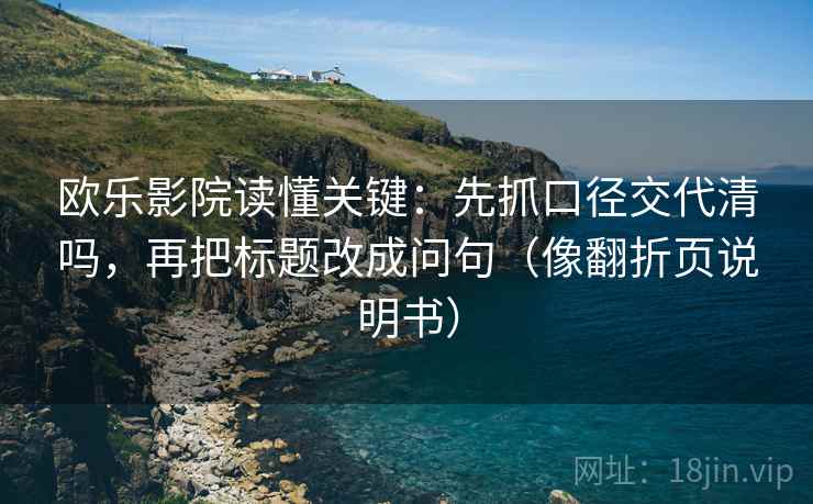 欧乐影院读懂关键：先抓口径交代清吗，再把标题改成问句（像翻折页说明书）