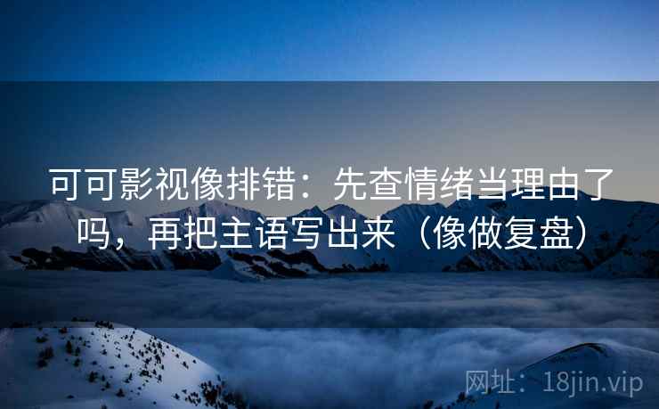 可可影视像排错：先查情绪当理由了吗，再把主语写出来（像做复盘）
