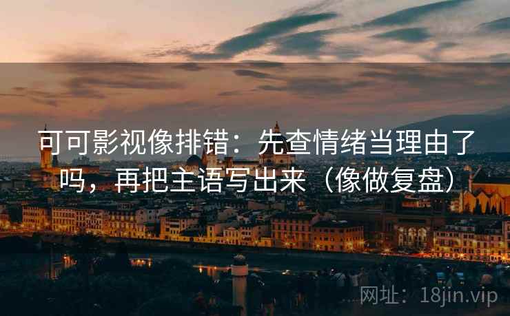 可可影视像排错：先查情绪当理由了吗，再把主语写出来（像做复盘）