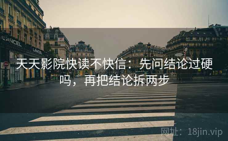 天天影院快读不快信：先问结论过硬吗，再把结论拆两步