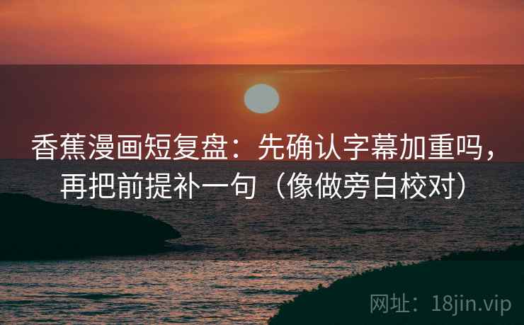 香蕉漫画短复盘：先确认字幕加重吗，再把前提补一句（像做旁白校对）