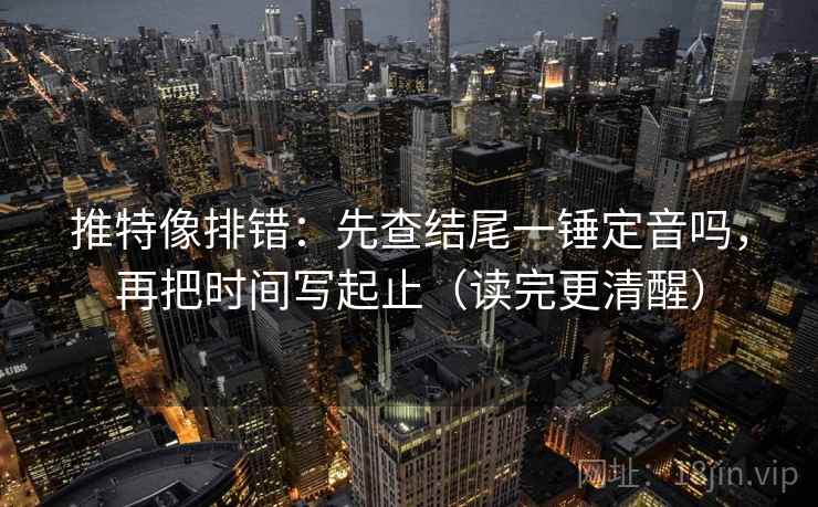 推特像排错：先查结尾一锤定音吗，再把时间写起止（读完更清醒）