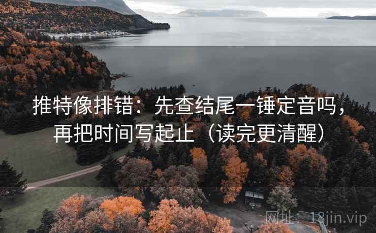 推特像排错：先查结尾一锤定音吗，再把时间写起止（读完更清醒）