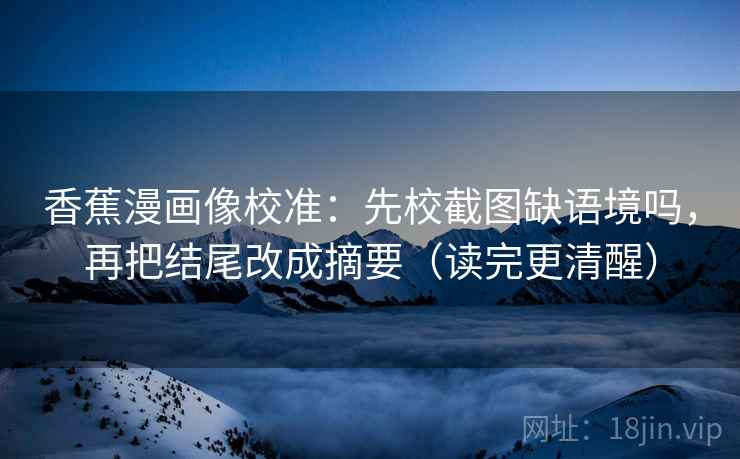 香蕉漫画像校准：先校截图缺语境吗，再把结尾改成摘要（读完更清醒）
