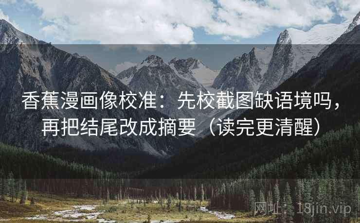 香蕉漫画像校准：先校截图缺语境吗，再把结尾改成摘要（读完更清醒）