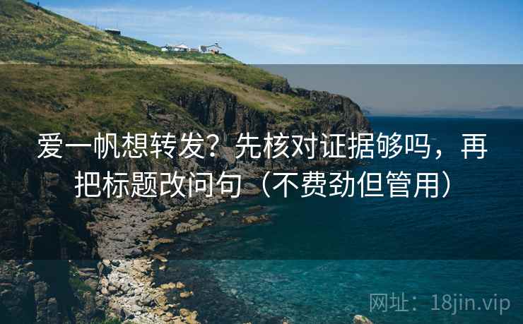 爱一帆想转发？先核对证据够吗，再把标题改问句（不费劲但管用）