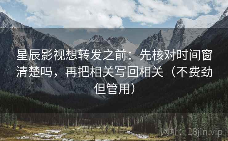 星辰影视想转发之前：先核对时间窗清楚吗，再把相关写回相关（不费劲但管用）