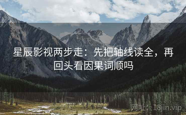 星辰影视两步走：先把轴线读全，再回头看因果词顺吗