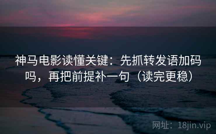 神马电影读懂关键：先抓转发语加码吗，再把前提补一句（读完更稳）