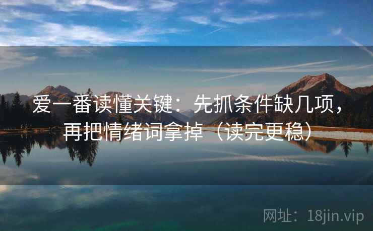 爱一番读懂关键：先抓条件缺几项，再把情绪词拿掉（读完更稳）