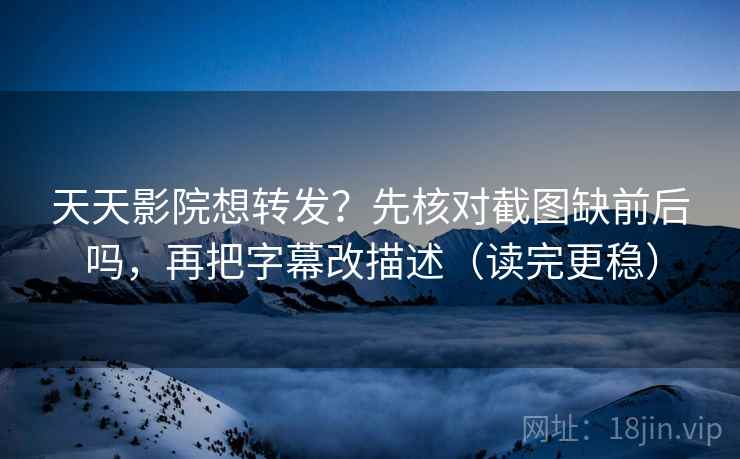 天天影院想转发？先核对截图缺前后吗，再把字幕改描述（读完更稳）