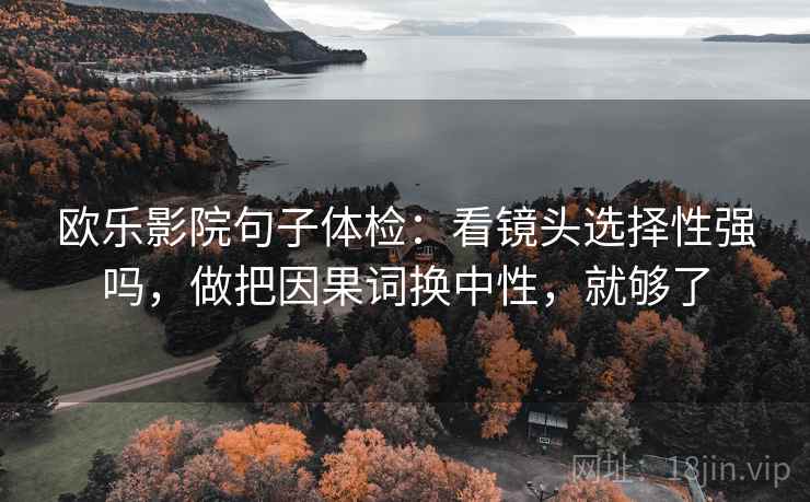 欧乐影院句子体检：看镜头选择性强吗，做把因果词换中性，就够了