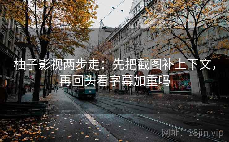 柚子影视两步走：先把截图补上下文，再回头看字幕加重吗