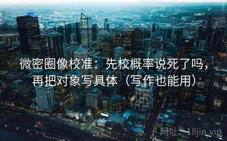 微密圈像校准：先校概率说死了吗，再把对象写具体（写作也能用）