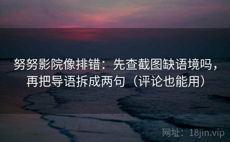 努努影院像排错：先查截图缺语境吗，再把导语拆成两句（评论也能用）