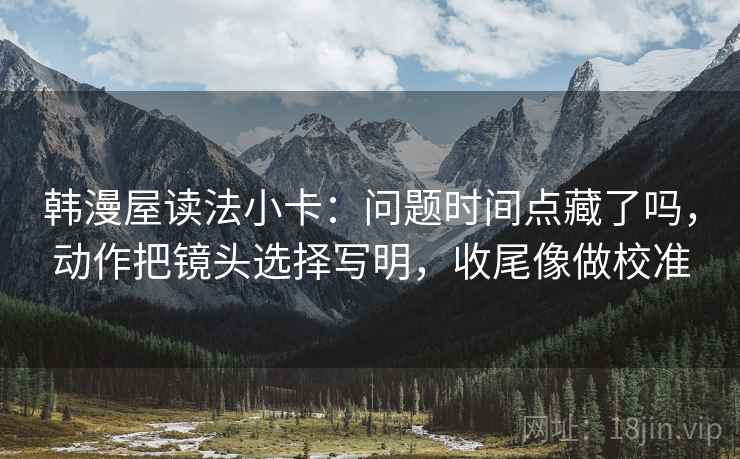 韩漫屋读法小卡：问题时间点藏了吗，动作把镜头选择写明，收尾像做校准