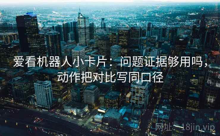 爱看机器人小卡片：问题证据够用吗，动作把对比写同口径