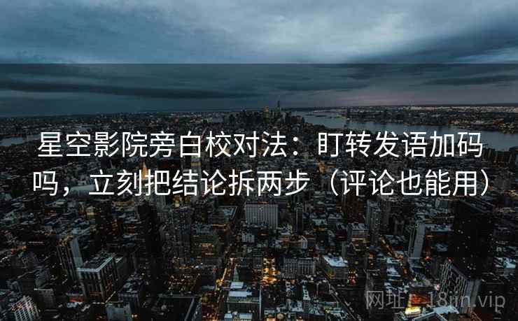 星空影院旁白校对法：盯转发语加码吗，立刻把结论拆两步（评论也能用）