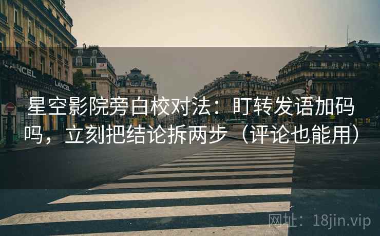 星空影院旁白校对法：盯转发语加码吗，立刻把结论拆两步（评论也能用）