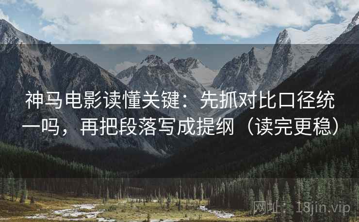 神马电影读懂关键：先抓对比口径统一吗，再把段落写成提纲（读完更稳）