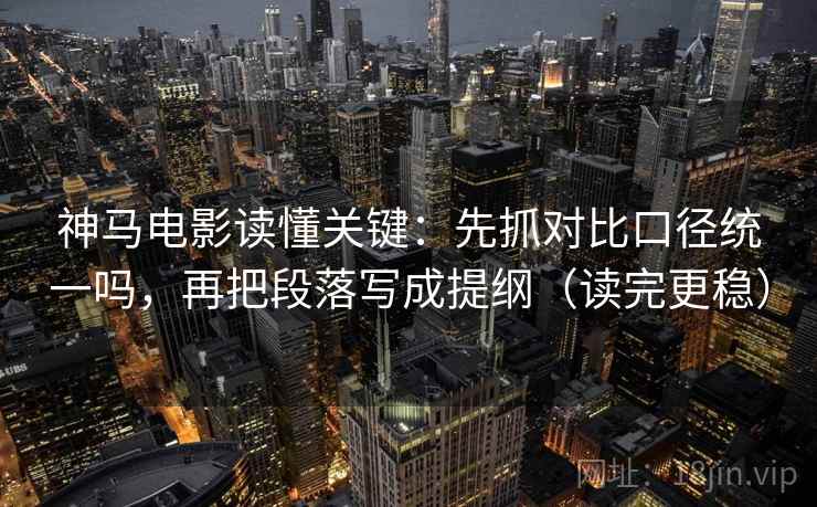 神马电影读懂关键：先抓对比口径统一吗，再把段落写成提纲（读完更稳）