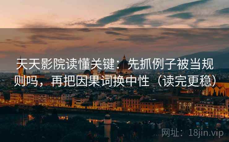 天天影院读懂关键：先抓例子被当规则吗，再把因果词换中性（读完更稳）