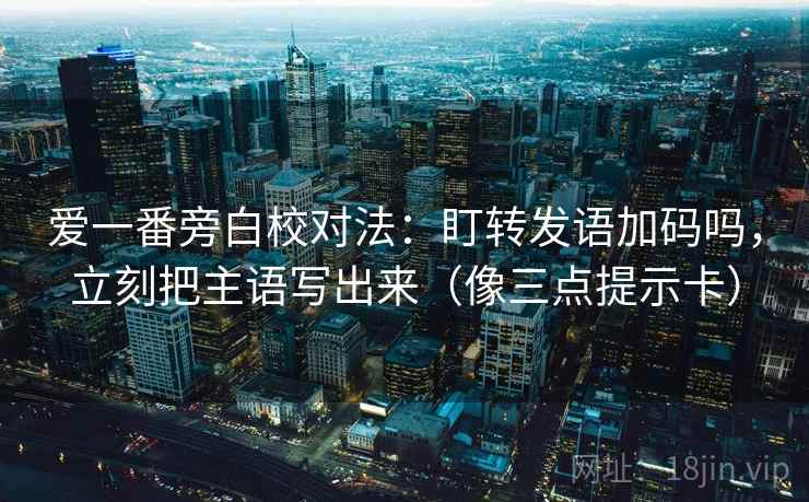 爱一番旁白校对法：盯转发语加码吗，立刻把主语写出来（像三点提示卡）