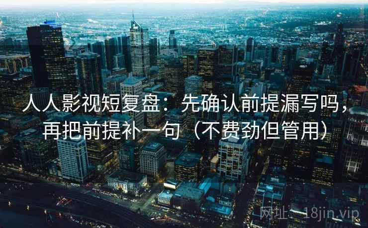 人人影视短复盘：先确认前提漏写吗，再把前提补一句（不费劲但管用）