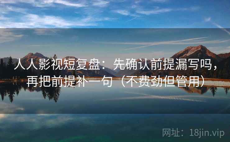 人人影视短复盘：先确认前提漏写吗，再把前提补一句（不费劲但管用）