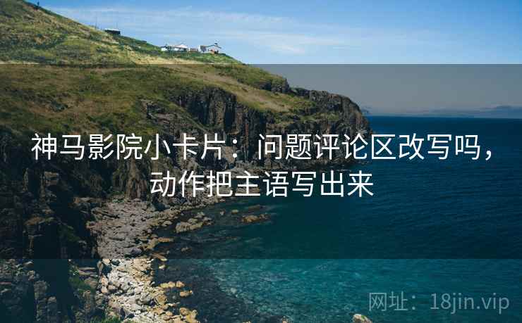 神马影院小卡片：问题评论区改写吗，动作把主语写出来