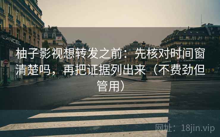 柚子影视想转发之前：先核对时间窗清楚吗，再把证据列出来（不费劲但管用）