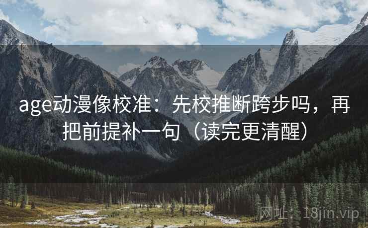 age动漫像校准：先校推断跨步吗，再把前提补一句（读完更清醒）