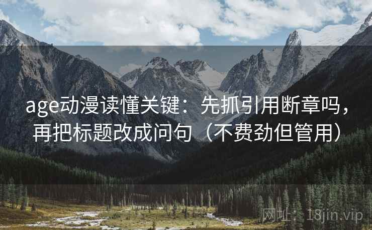 age动漫读懂关键：先抓引用断章吗，再把标题改成问句（不费劲但管用）