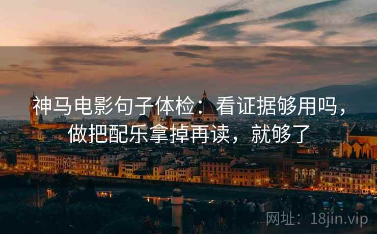 神马电影句子体检：看证据够用吗，做把配乐拿掉再读，就够了