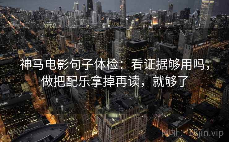 神马电影句子体检：看证据够用吗，做把配乐拿掉再读，就够了